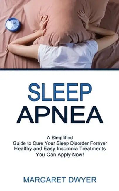 Sleep Apnea: Healthy and Easy Insomnia Treatments You Can Apply Now! (A Simplified Guide to Cure Your Sleep Disorder Forever) by Margaret Dwyer