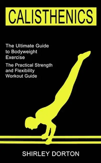 Calisthenics Training: The Practical Strength and Flexibility Workout Guide (The Ultimate Guide to Bodyweight Exercise) by Shirley Dorton