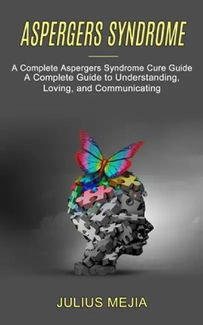 Aspergers Syndrome: A Complete Aspergers Syndrome Cure Guide (A Complete Guide to Understanding, Loving, and Communicating) by Julius Mejia