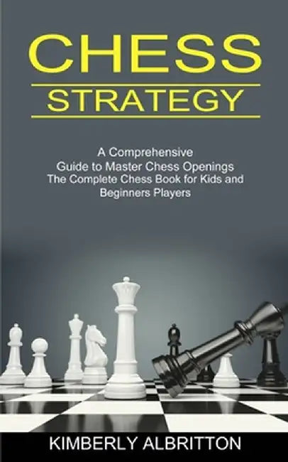 Chess Strategy: A Comprehensive Guide to Master Chess Openings (The Complete Chess Book for Kids and Beginners Players) by Kimberly Albritton