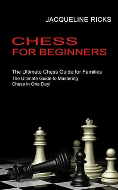 Chess for Beginners: The Ultimate Chess Guide for Families (The Ultimate Guide to Mastering Chess in One Day!) by Jacqueline Ricks