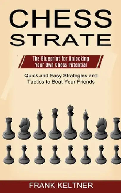 Chess Strategy: Quick and Easy Strategies and Tactics to Beat Your Friends (The Blueprint for Unlocking Your Own Chess Potential) by Frank Keltner