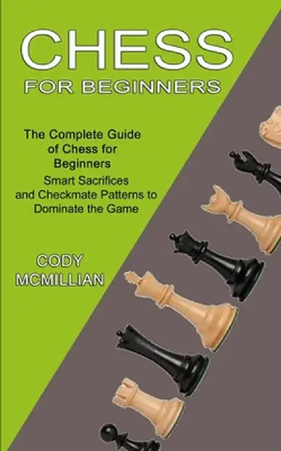 Chess for Beginners: The Complete Guide of Chess for Beginners (Smart Sacrifices and Checkmate Patterns to Dominate the Game) by Cody McMillian