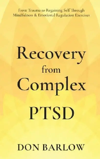 Recovery from Complex PTSD From Trauma to Regaining Self Through Mindfulness & Emotional Regulation Exercises by Don Barlow