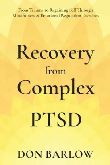 Recovery from Complex PTSD From Trauma to Regaining Self Through Mindfulness & Emotional Regulation Exercises by Don Barlow