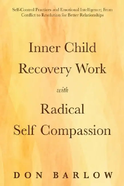 Inner Child Recovery Work with Radical Self Compassion: Self-Control Practices and Emotional Intelligence; From Conflict to Resolution for Better Rela by Don Barlow
