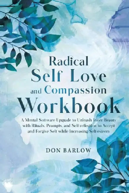 Radical Self Love and Compassion Workbook: A Mental Software Upgrade to Unleash Inner Beauty with Rituals, Prompts, and Self-reflection to Accept and by Barlow, Don