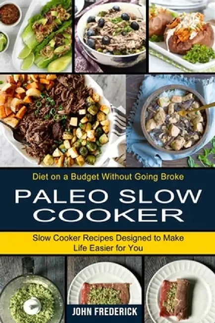 Paleo Slow Cooker: Slow Cooker Recipes Designed to Make Life Easier for You (Diet on a Budget Without Going Broke) by John Frederick