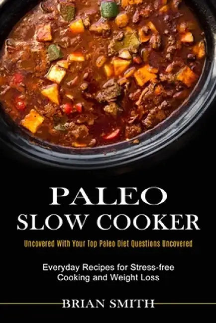 Paleo Slow Cooker: Everyday Recipes for Stress-free Cooking and Weight Loss (Uncovered With Your Top Paleo Diet Questions Uncovered) by Brian Smith