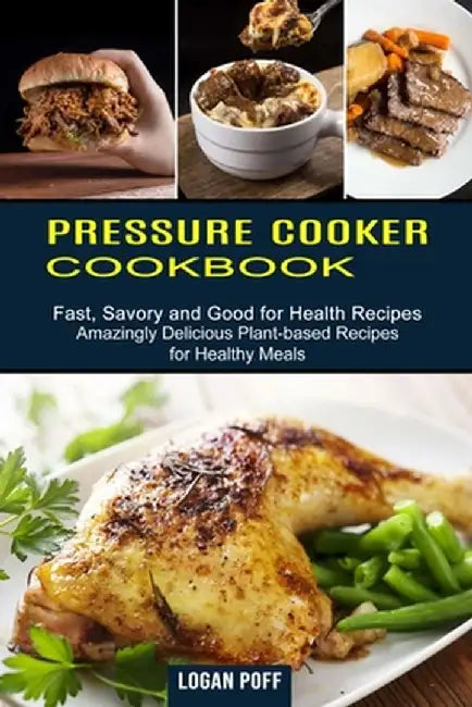 Pressure Cooker Cookbook: Amazingly Delicious Plant-based Recipes for Healthy Meals (Fast, Savory and Good for Health Recipes) by Logan Poff