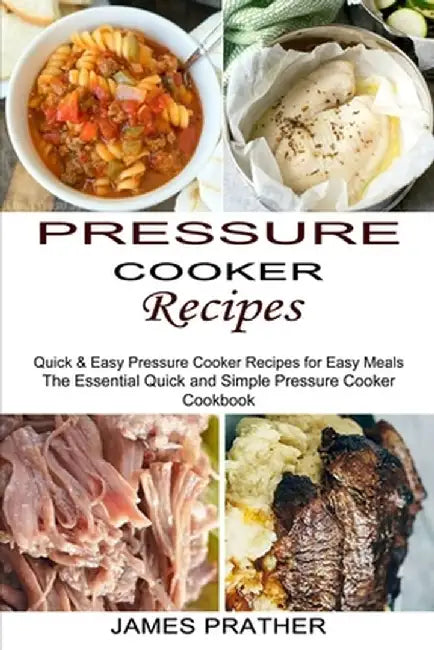 Pressure Cooker Recipes: Quick & Easy Pressure Cooker Recipes for Easy Meals (The Essential Quick and Simple Pressure Cooker Cookbook) by James Prather