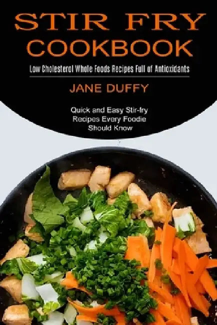 Stir Fry Cookbook: Quick and Easy Stir-fry Recipes Every Foodie Should Know (Low Cholesterol Whole Foods Recipes Full of Antioxidants) by Jane Duffy