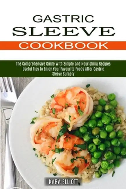 Gastric Sleeve Cookbook: Useful Tips to Enjoy Your Favourite Foods After Gastric Sleeve Surgery (The Comprehensive Guide With Simple and Nouris by Kara Elliott