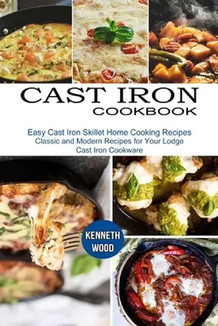 Cast Iron Cookbook: Easy Cast Iron Skillet Home Cooking Recipes (Classic and Modern Recipes for Your Lodge Cast Iron Cookware) by Kenneth Wood
