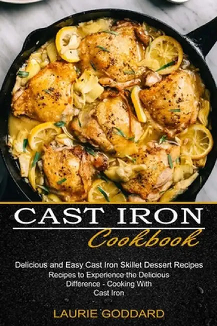 Cast Iron Cookbook: Delicious and Easy Cast Iron Skillet Dessert Recipes (Recipes to Experience the Delicious Difference - Cooking With Ca by Laurie Goddard