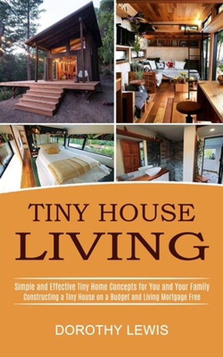 Tiny House Living: Simple and Effective Tiny Home Concepts for You and Your Family (Constructing a Tiny House on a Budget and Living Mort by Dorothy Lewis
