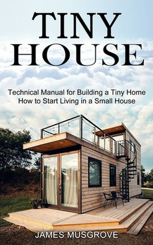 Tiny House: How to Start Living in a Small House (Technical Manual for Building a Tiny Home) by James Musgrove