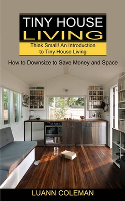 Tiny House: Think Small! An Introduction to Tiny House Living (How to Downsize to Save Money and Space) by Luann Coleman