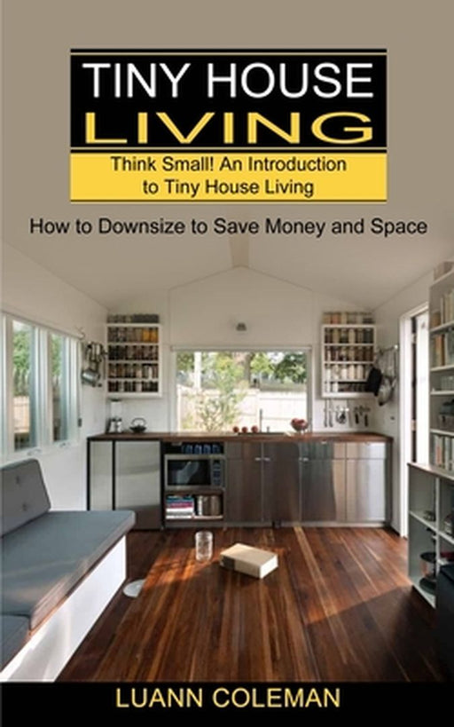 Tiny House: Think Small! An Introduction to Tiny House Living (How to Downsize to Save Money and Space) by Luann Coleman