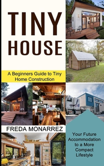 Tiny House Living: A Beginners Guide to Tiny Home Construction (Your Future Accommodation to a More Compact Lifestyle) by Freda Monarrez