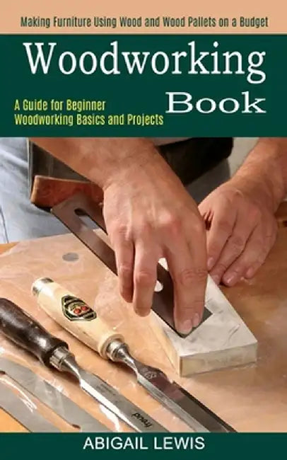 Woodworking Book: A Guide for Beginner Woodworking Basics and Projects (Making Furniture Using Wood and Wood Pallets on a Budget) by Abigail Lewis
