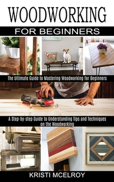 Woodworking for Beginners: The Ultimate Guide to Mastering Woodworking for Beginners (A Step-by-step Guide to Understanding Tips and Techniques o by Kristi McElroy