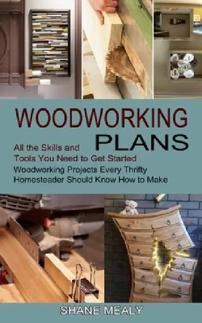 Woodworking Plans: All the Skills and Tools You Need to Get Started (Woodworking Projects Every Thrifty Homesteader Should Know How to Ma by Shane Mealy
