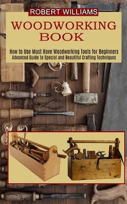 Woodworking Plans: Advanced Guide to Special and Beautiful Crafting Techniques (How to Use Must Have Woodworking Tools for Beginners) by Robert Williams