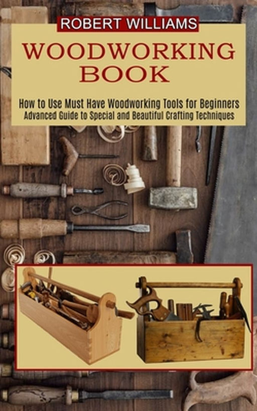 Woodworking Plans: Advanced Guide to Special and Beautiful Crafting Techniques (How to Use Must Have Woodworking Tools for Beginners) by Robert Williams