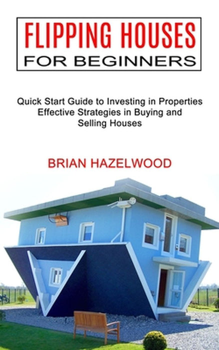 Flipping Houses for Beginners: Effective Strategies in Buying and Selling Houses (Quick Start Guide to Investing in Properties) by Brian Hazelwood