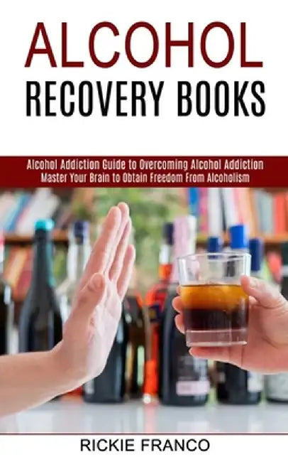 Alcohol Recovery Books: Master Your Brain to Obtain Freedom From Alcoholism (Alcohol Addiction Guide to Overcoming Alcohol Addiction) by Rickie Franco