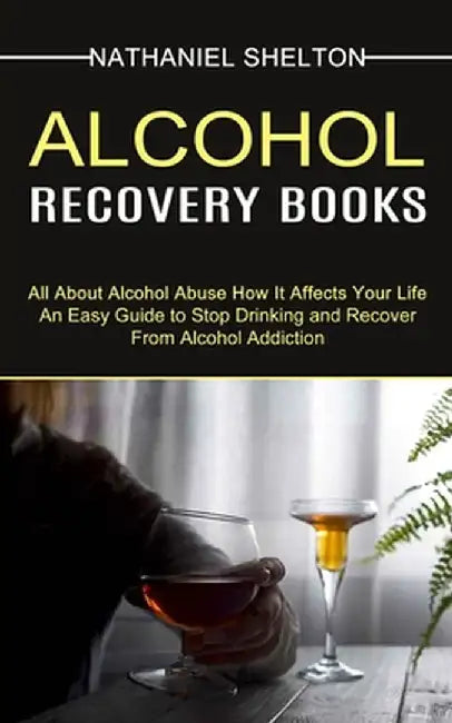 Alcohol Recovery Books: All About Alcohol Abuse How It Affects Your Life (An Easy Guide to Stop Drinking and Recover From Alcohol Addiction) by Nathaniel Shelton