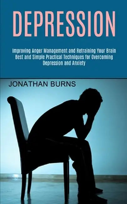Depression: Best and Simple Practical Techniques for Overcoming Depression and Anxiety (Improving Anger Management and Retraining by Jonathan Burns