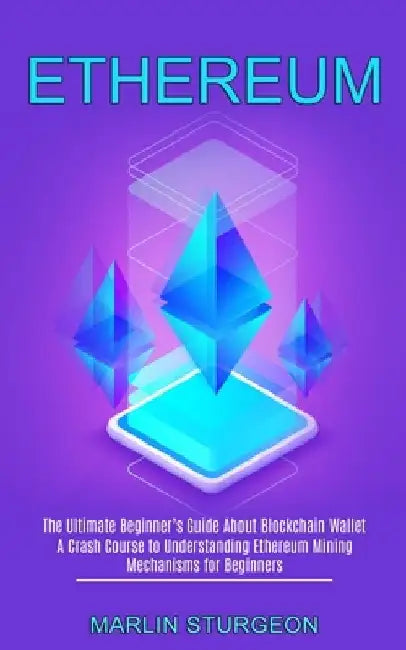 Ethereum: A Crash Course to Understanding Ethereum Mining Mechanisms for Beginners (The Ultimate Beginner's Guide About Blockcha by Marlin Sturgeon