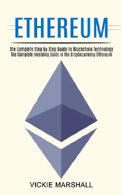 Ethereum: The Complete Investing Guide in the Cryptocurrency Ethereum (The Complete Step by Step Guide to Blockchain Technology) by Vickie Marshall
