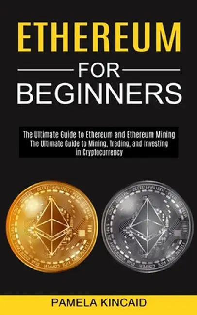 Ethereum for Beginners: The Ultimate Guide to Mining, Trading, and Investing in Cryptocurrency (The Ultimate Guide to Ethereum and Ethereum Mi by Pamela Kincaid