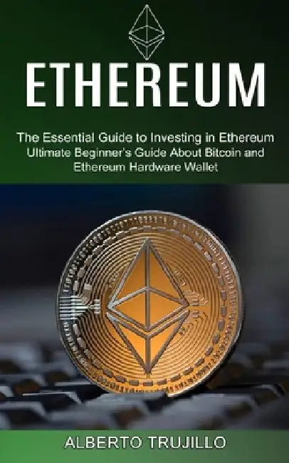 Ethereum: Ultimate Beginner's Guide About Bitcoin and Ethereum Hardware Wallet (The Essential Guide to Investing in Ethereum) by Alberto Trujillo