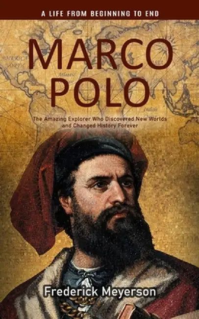Marco Polo: A Life From Beginning to End (The Amazing Explorer Who Discovered New Worlds and Changed History Forever) by Frederick Meyerson
