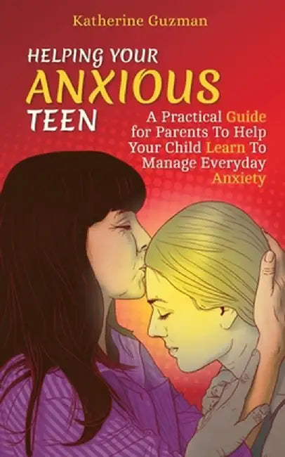 Helping Your Anxious Teen: A Practical Guide for Parents To Help Your Child Learn To Manage Everyday Anxiety by Katherine Guzman