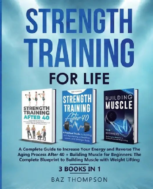 Strength Training For Life: A Complete Guide to Increase Your Energy and Reverse the Aging Process After 40 + Building Muscle for Beginners: 3 Books I by Baz Thompson