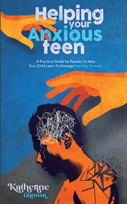 Helping Your Anxious Teen: A Practical Guide for Parents To Help Your Child Learn To Manage Everyday Anxiety by Katherine Guzman