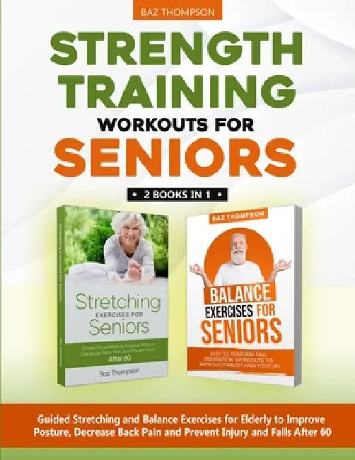Strength Training Workouts for Seniors: 2 Books In 1 - Guided Stretching and Balance Exercises for Elderly to Improve Posture, Decrease Back Pain and by Baz Thompson