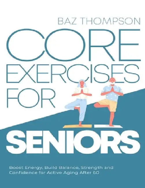 Core Exercises for Seniors: Boost Energy, Build Balance, Strength and Confidence for Active Aging After 60 by Baz Thompson