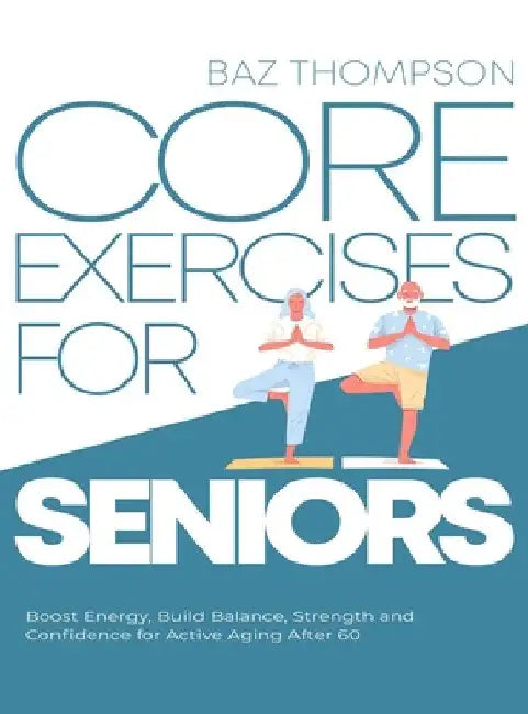 Core Exercises for Seniors: Boost Energy, Build Balance, Strength and Confidence for Active Aging After 60 by Baz Thompson