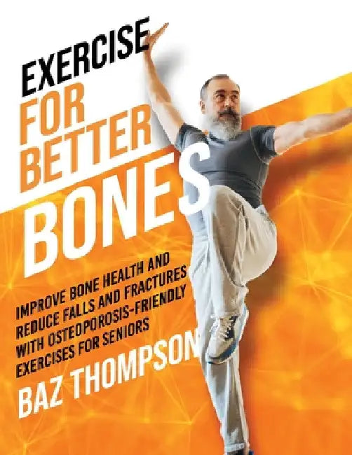 Exercise for Better Bones: Improve Bone Health and Reduce Falls and Fractures With Osteoporosis-Friendly Exercises for Seniors by Baz Thompson