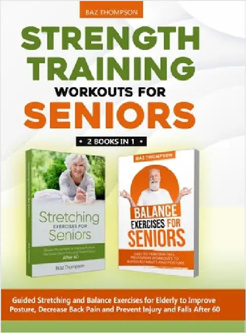 Strength Training Workouts for Seniors: 2 Books In 1 - Guided Stretching and Balance Exercises for Elderly to Improve Posture, Decrease Back Pain and by Thompson, Baz