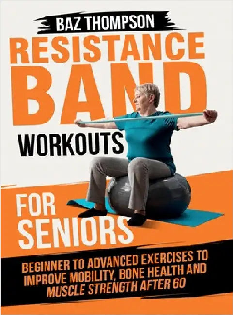 Resistance Band Workouts for Seniors: Beginner to Advanced Exercises to Improve Mobility, Bone Health and Muscle Strength After 60 by Thompson, Baz