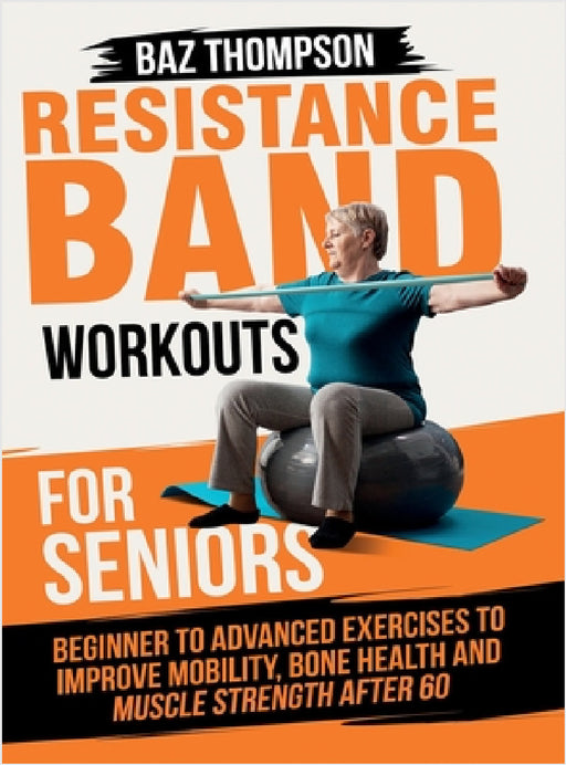 Resistance Band Workouts for Seniors: Beginner to Advanced Exercises to Improve Mobility, Bone Health and Muscle Strength After 60 by Baz Thompson, Britney Lynch