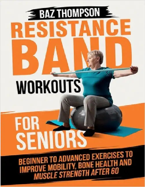 Resistance Band Workouts for Seniors: Beginner to Advanced Exercises to Improve Mobility, Bone Health and Muscle Strength After 60 by Thompson, Baz