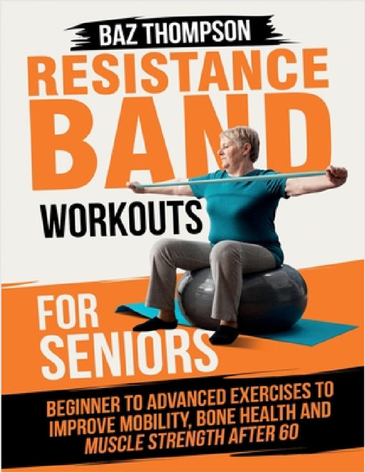 Resistance Band Workouts for Seniors: Beginner to Advanced Exercises to Improve Mobility, Bone Health and Muscle Strength After 60 by Baz Thompson, Britney Lynch